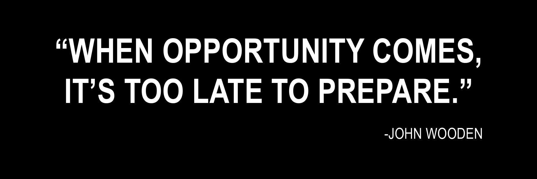 When opportunity comes, it’s too late to prepare.” 